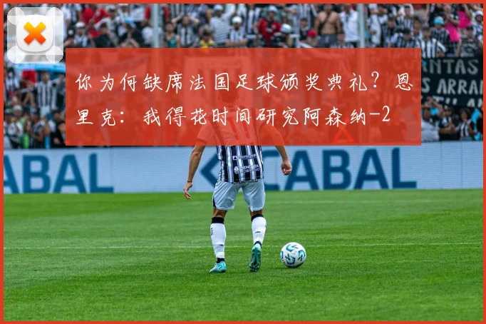 你为何缺席法国足球颁奖典礼？恩里克：我得花时间研究阿森纳