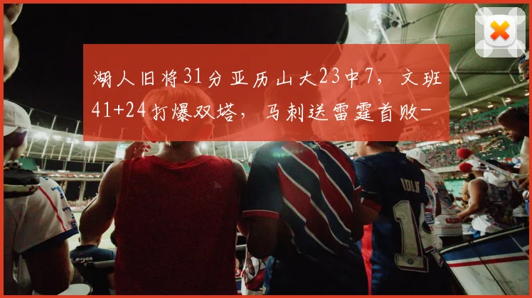 湖人旧将31分亚历山大23中7，文班41+24打爆双塔，马刺送雷霆首败