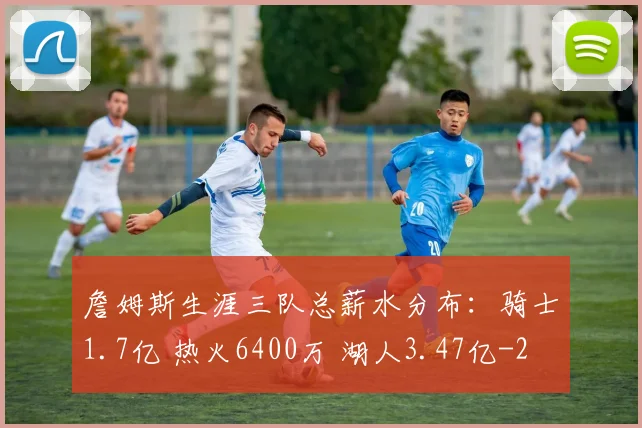 詹姆斯生涯三队总薪水分布：骑士1.7亿 热火6400万 湖人3.47亿