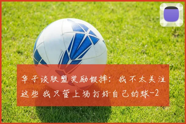 华子谈联盟奖励假摔：我不太关注这些 我只管上场打好自己的球