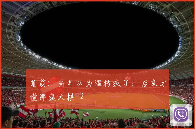 基翁：当年以为温格疯了，后来才懂那盘大棋