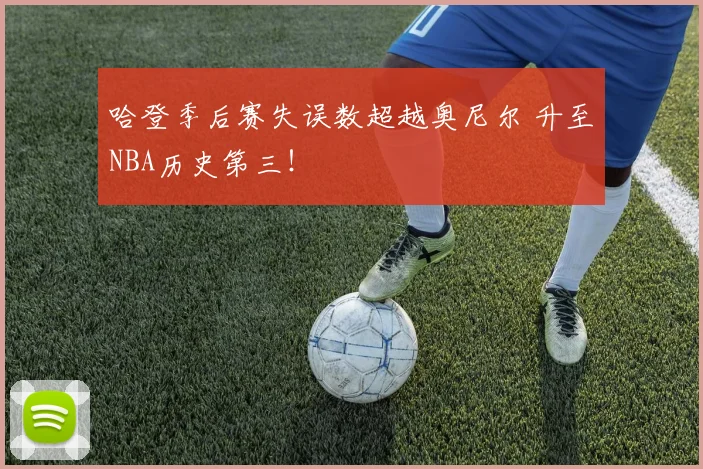 哈登季后赛失误数超越奥尼尔 升至NBA历史第三！