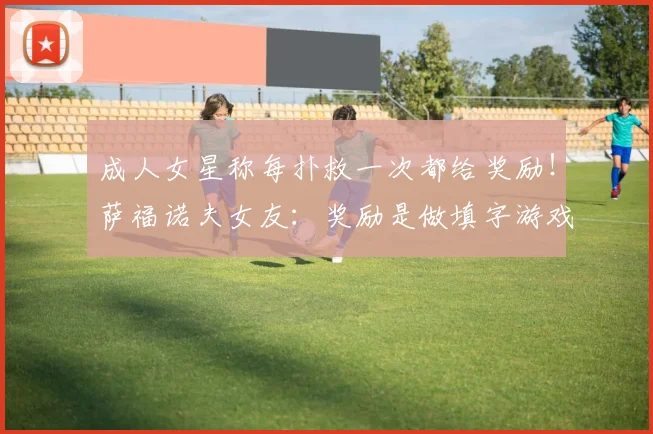 成人女星称每扑救一次都给奖励！萨福诺夫女友：奖励是做填字游戏