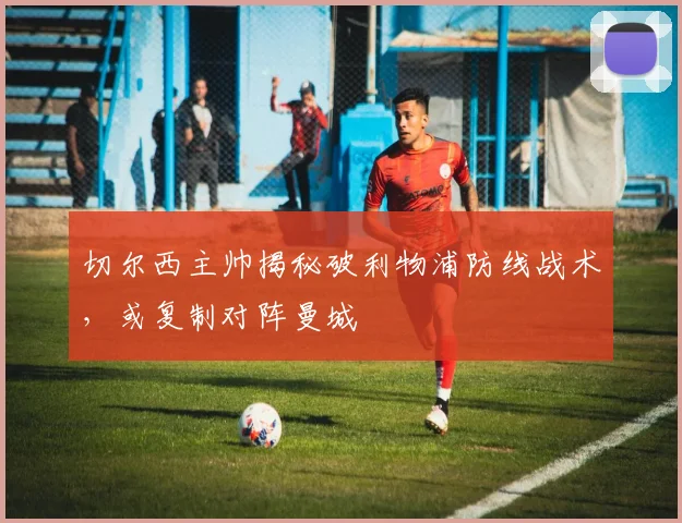 切尔西主帅揭秘破利物浦防线战术，或复制对阵曼城