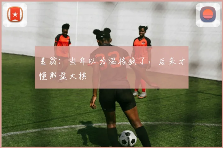基翁：当年以为温格疯了，后来才懂那盘大棋