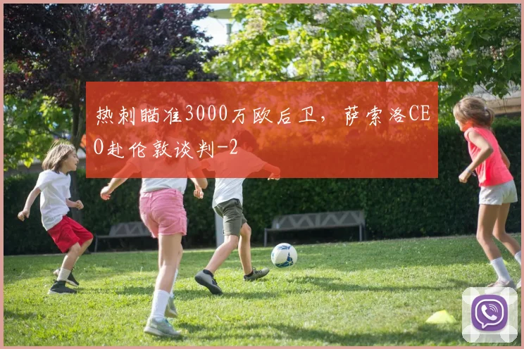 热刺瞄准3000万欧后卫，萨索洛CEO赴伦敦谈判