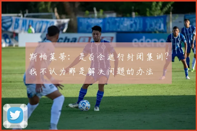 斯帕莱蒂：是否会进行封闭集训？我不认为那是解决问题的办法
