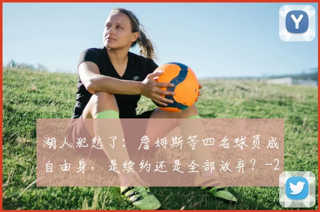 湖人犯愁了：詹姆斯等四名球员成自由身，是续约还是全部放弃？