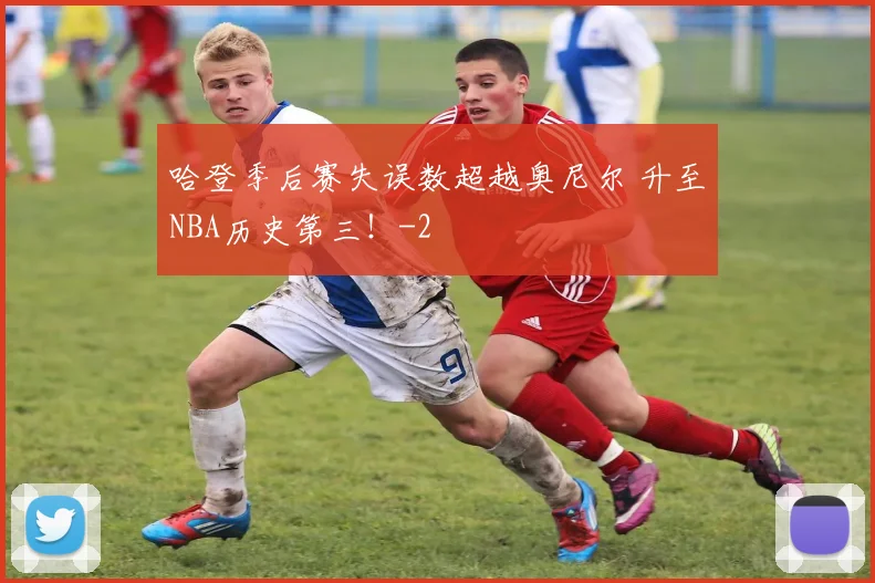 哈登季后赛失误数超越奥尼尔 升至NBA历史第三！
