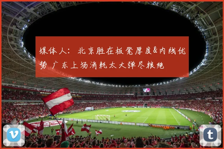 媒体人：北京胜在板凳厚度&内线优势 广东上场消耗太大弹尽粮绝
