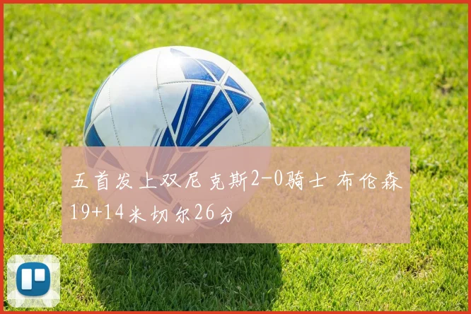 五首发上双尼克斯2-0骑士 布伦森19+14米切尔26分