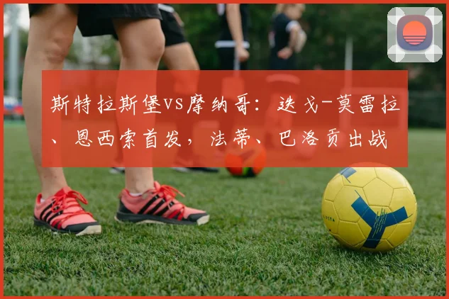 斯特拉斯堡vs摩纳哥：迭戈-莫雷拉、恩西索首发，法蒂、巴洛贡出战