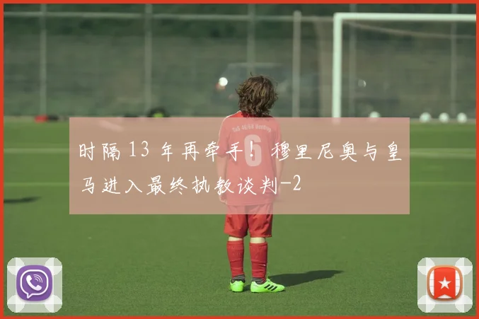 时隔 13 年再牵手！穆里尼奥与皇马进入最终执教谈判