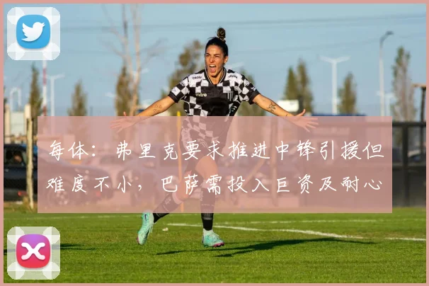 每体：弗里克要求推进中锋引援但难度不小，巴萨需投入巨资及耐心