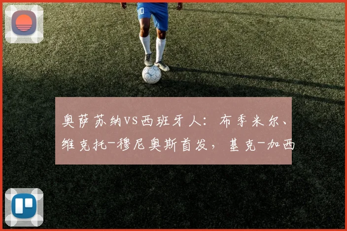 奥萨苏纳vs西班牙人：布季米尔、维克托-穆尼奥斯首发，基克-加西亚、卡夫雷拉出战