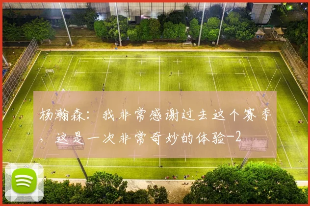 杨瀚森：我非常感谢过去这个赛季，这是一次非常奇妙的体验