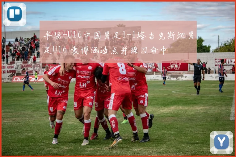 半场-U16中国男足1-1塔吉克斯坦男足U16 袁博涵造点并操刀命中