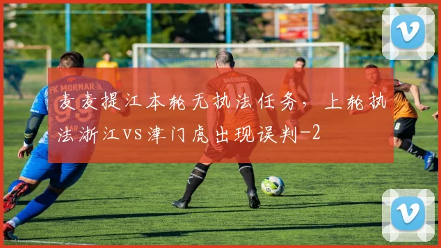 麦麦提江本轮无执法任务，上轮执法浙江vs津门虎出现误判