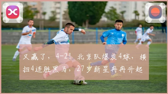 又赢了，4-2！北京队爆发4球，横扫4连胜黑马，27岁新星冉冉升起