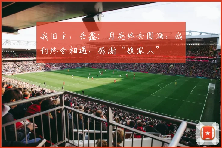 战旧主，岳鑫：月亮终会圆满，我们终会相遇，感谢“娘家人”
