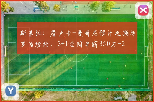 斯基拉：詹卢卡-曼奇尼预计近期与罗马续约，3+1合同年薪350万