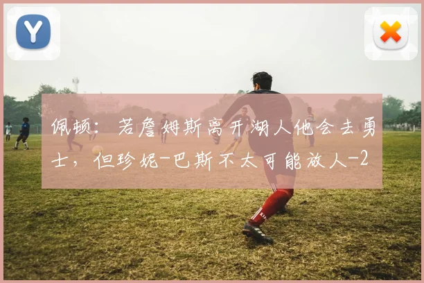 佩顿：若詹姆斯离开湖人他会去勇士，但珍妮-巴斯不太可能放人
