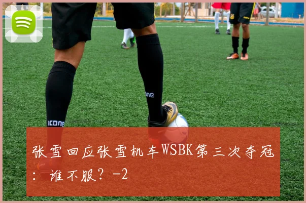 张雪回应张雪机车WSBK第三次夺冠：谁不服？