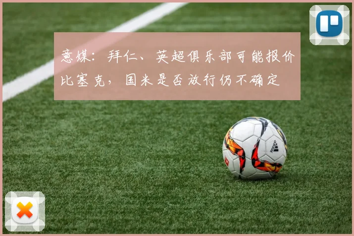 意媒：拜仁、英超俱乐部可能报价比塞克，国米是否放行仍不确定