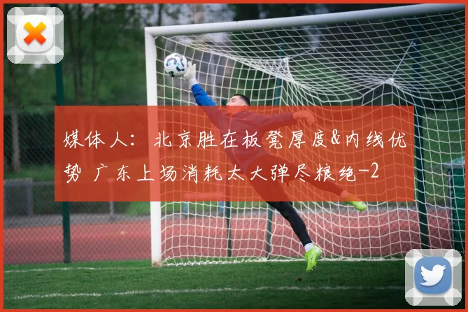 媒体人：北京胜在板凳厚度&内线优势 广东上场消耗太大弹尽粮绝