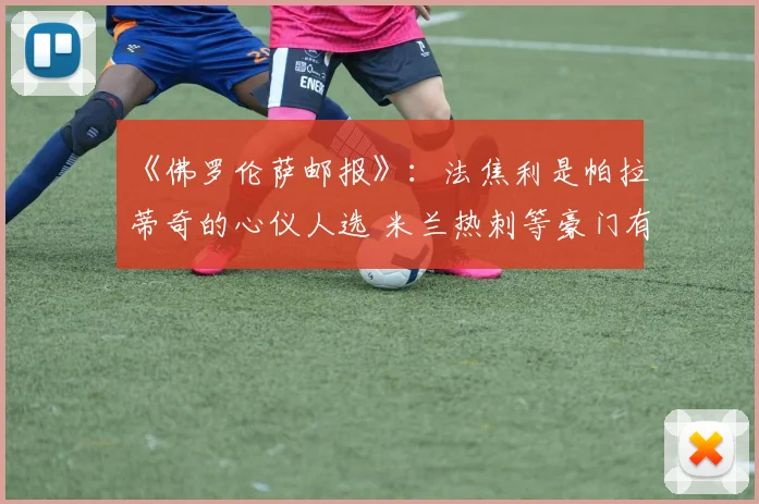 《佛罗伦萨邮报》：法焦利是帕拉蒂奇的心仪人选 米兰热刺等豪门有意引进