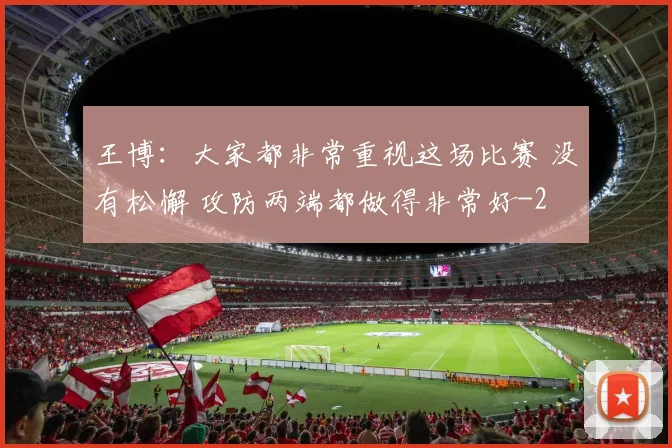 王博：大家都非常重视这场比赛 没有松懈 攻防两端都做得非常好