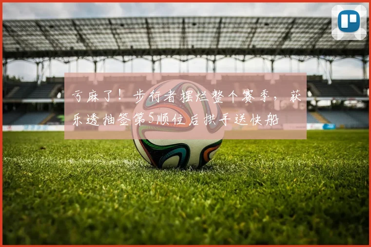 亏麻了！步行者摆烂整个赛季，获乐透抽签第5顺位后拱手送快船