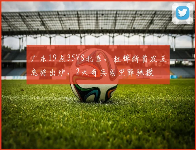 广东19点35VS北京，杜锋新首发五虎将出炉，2大奇兵或空降驰援