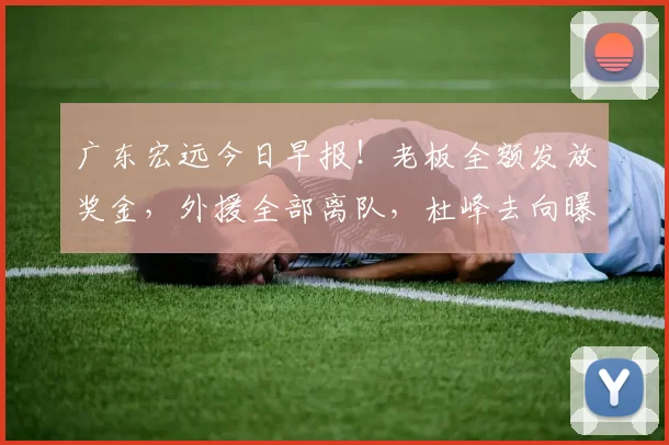 广东宏远今日早报！老板全额发放奖金，外援全部离队，杜峰去向曝光，多名球队合同到期