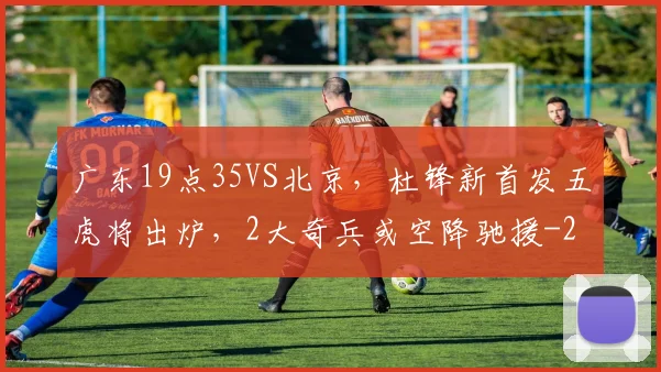 广东19点35VS北京，杜锋新首发五虎将出炉，2大奇兵或空降驰援