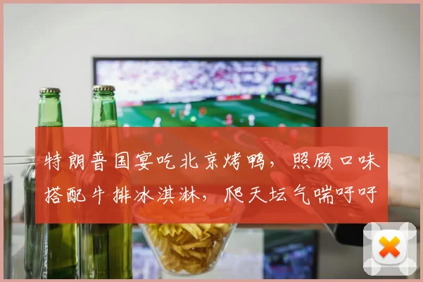 特朗普国宴吃北京烤鸭，照顾口味搭配牛排冰淇淋，爬天坛气喘吁吁