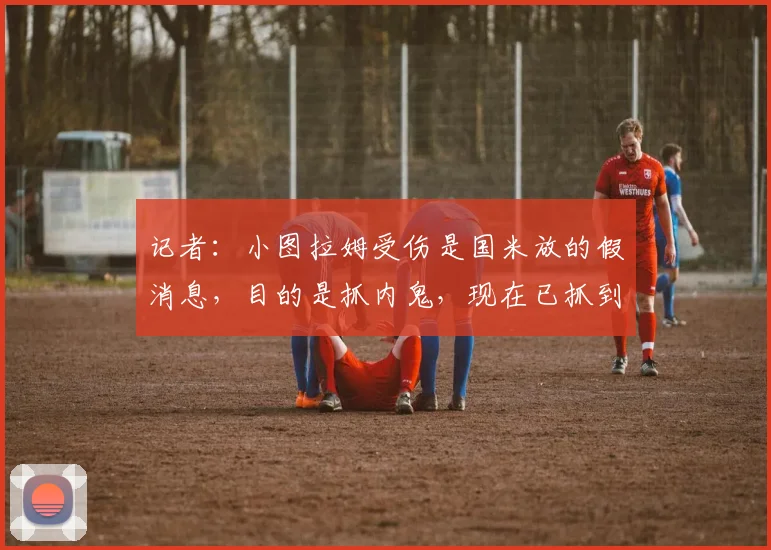 记者：小图拉姆受伤是国米放的假消息，目的是抓内鬼，现在已抓到