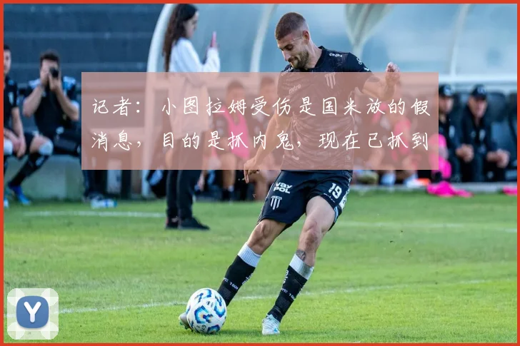 记者：小图拉姆受伤是国米放的假消息，目的是抓内鬼，现在已抓到