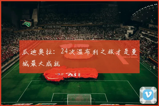 瓜迪奥拉：24次温布利之旅才是曼城最大成就