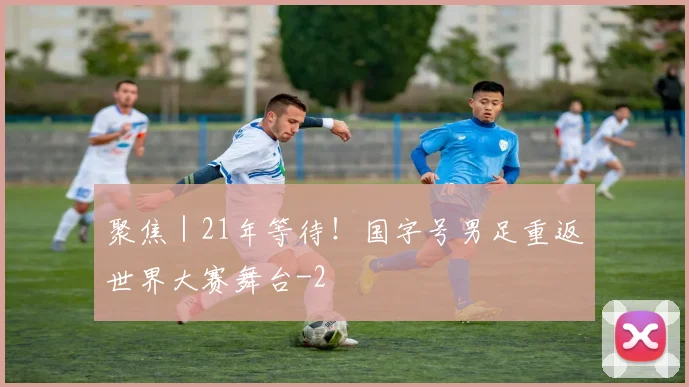 聚焦｜21年等待！国字号男足重返世界大赛舞台