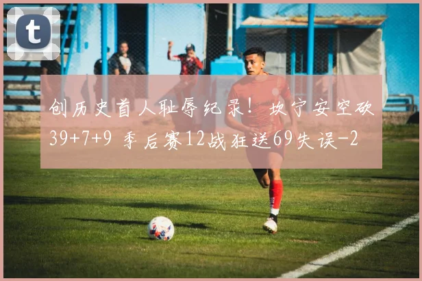 创历史首人耻辱纪录！坎宁安空砍39+7+9 季后赛12战狂送69失误