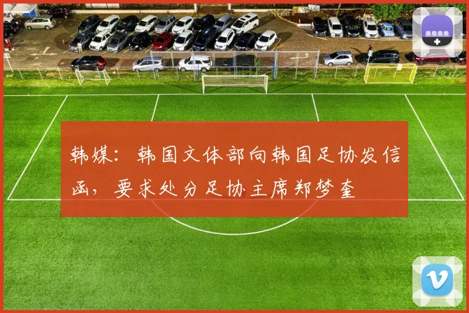 韩媒：韩国文体部向韩国足协发信函，要求处分足协主席郑梦奎