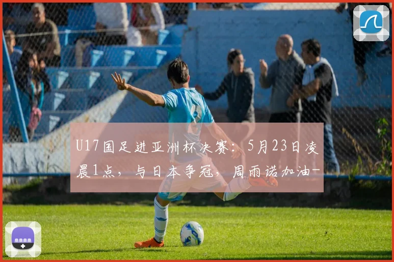 U17国足进亚洲杯决赛：5月23日凌晨1点，与日本争冠，周雨诺加油