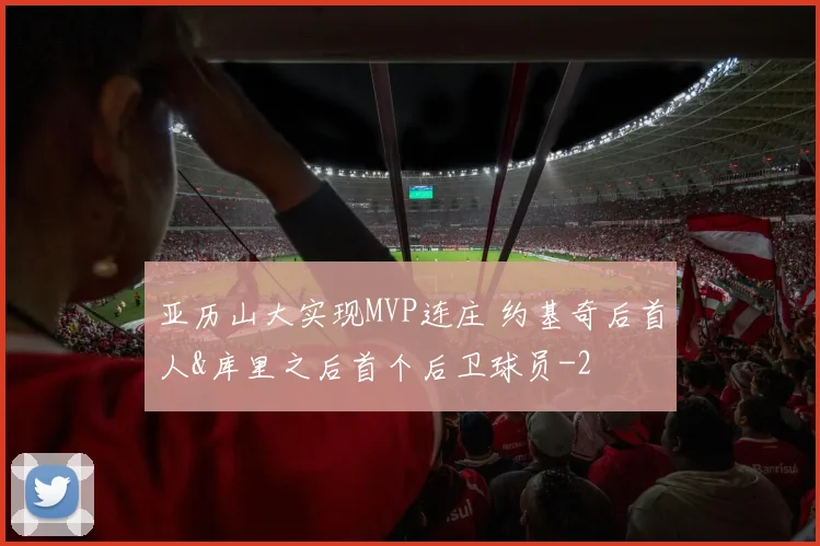 亚历山大实现MVP连庄 约基奇后首人&库里之后首个后卫球员