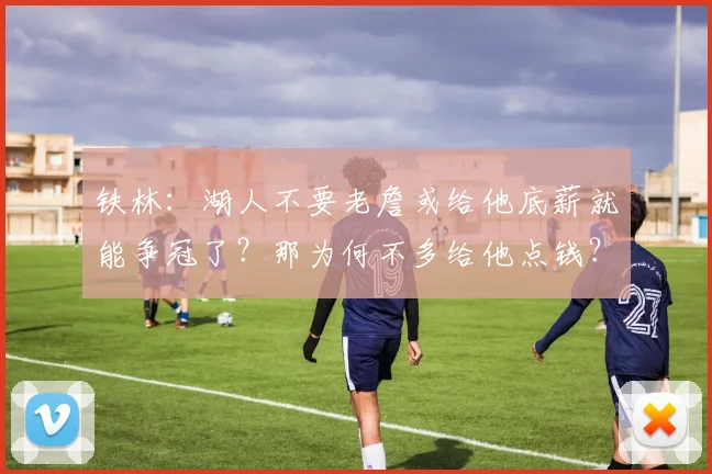 铁林：湖人不要老詹或给他底薪就能争冠了？那为何不多给他点钱？
