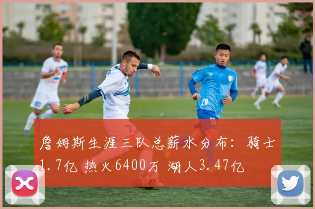 詹姆斯生涯三队总薪水分布：骑士1.7亿 热火6400万 湖人3.47亿