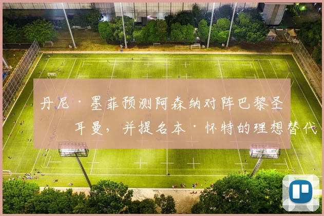 丹尼·墨菲预测阿森纳对阵巴黎圣日耳曼，并提名本·怀特的理想替代者