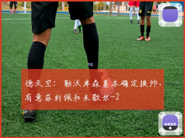 德天空：勒沃库森基本确定换帅，有意菲利佩和米歇尔