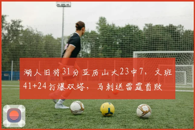 湖人旧将31分亚历山大23中7，文班41+24打爆双塔，马刺送雷霆首败
