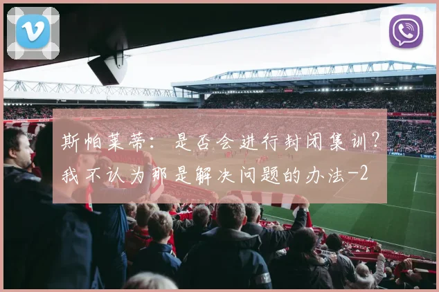 斯帕莱蒂：是否会进行封闭集训？我不认为那是解决问题的办法